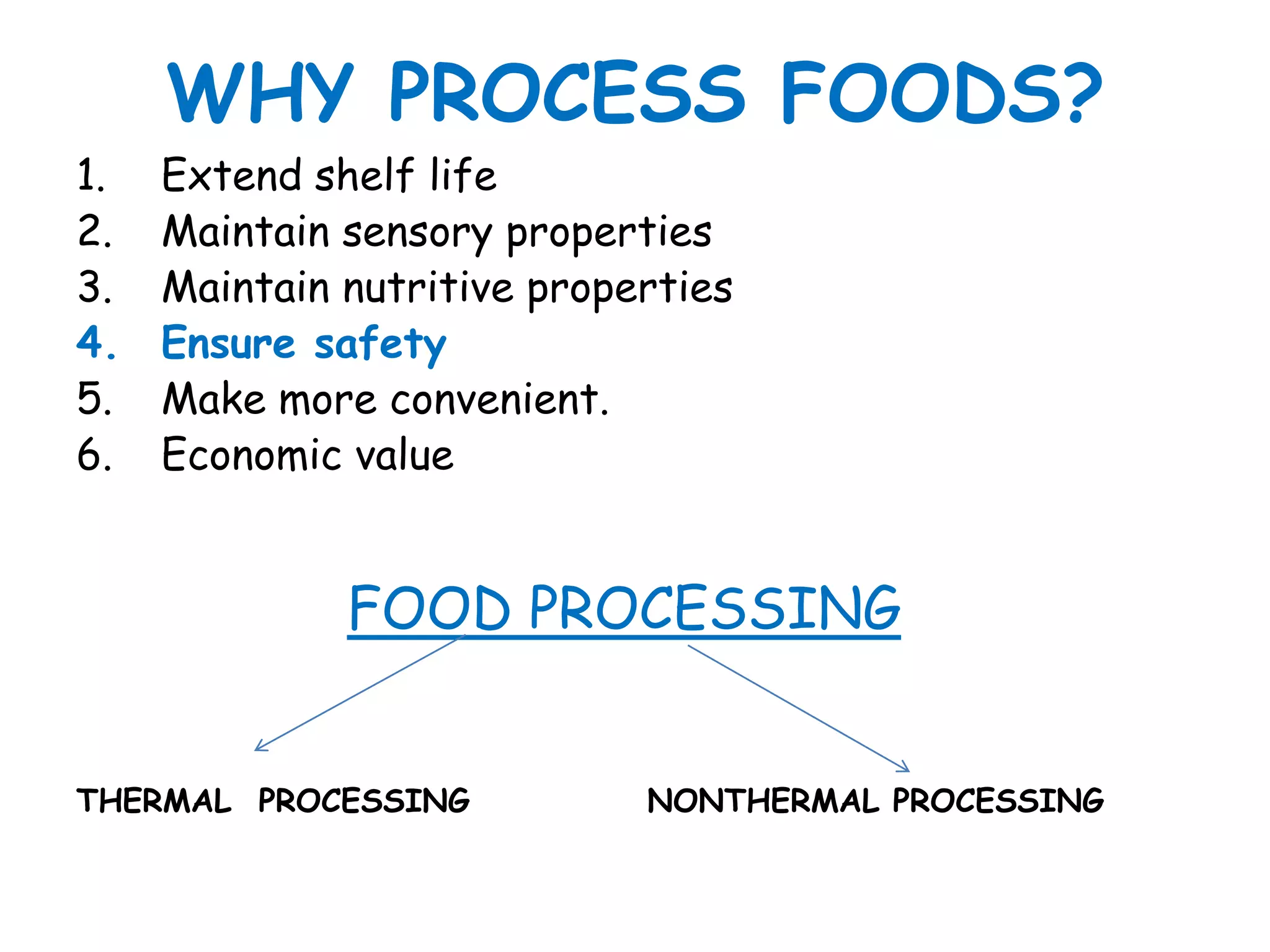 WHY PROCESS FOODS?
1.   Extend shelf life
2.   Maintain sensory properties
3.   Maintain nutritive properties
4.   Ensure safety
5.   Make more convenient.
6.   Economic value


              FOOD PROCESSING


THERMAL PROCESSING           NONTHERMAL PROCESSING
 