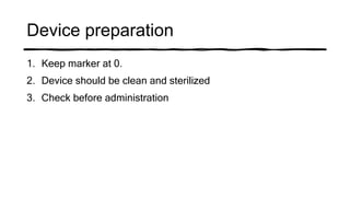 Device preparation
1. Keep marker at 0.
2. Device should be clean and sterilized
3. Check before administration
 