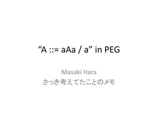 “A ::= aAa / a” in PEG
Masaki Hara
さっき考えてたことのメモ
 