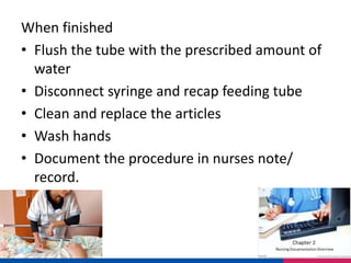 When finished
• Flush the tube with the prescribed amount of
water
• Disconnect syringe and recap feeding tube
• Clean and replace the articles
• Wash hands
• Document the procedure in nurses note/
record.
 