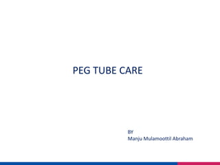 PEG TUBE CARE
BY
Manju Mulamoottil Abraham
 