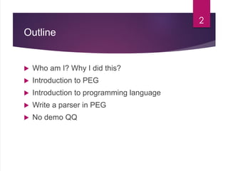 Outline
 Who am I? Why I did this?
 Introduction to PEG
 Introduction to programming language
 Write a parser in PEG
 No demo QQ
2
 