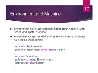 Environment and Machine
 Environment stores a Hashmap<String, Box<Node>>, with
<add> and <get> interface.
 A machine acc...