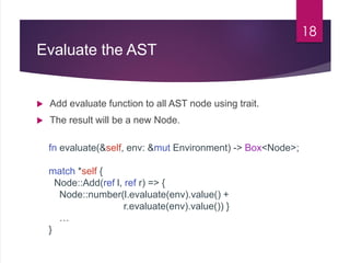 Evaluate the AST
 Add evaluate function to all AST node using trait.
 The result will be a new Node.
18
fn evaluate(&sel...