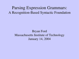 Parsing Expression Grammars:
A Recognition­Based Syntactic Foundation
Bryan Ford
Massachusetts Institute of Technology
January 14, 2004
 