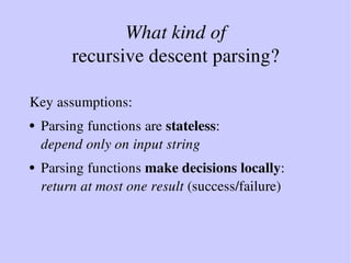 What kind of
recursive descent parsing?
Key assumptions:
● Parsing functions are stateless:
depend only on input string
● ...