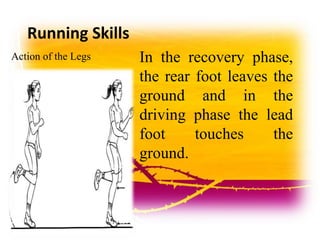 Running Skills
Action of the Legs In the recovery phase,
the rear foot leaves the
ground and in the
driving phase the lead
foot touches the
ground.
 