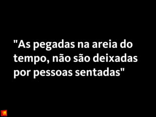 "As pegadas na areia do
tempo, não são deixadas
por pessoas sentadas"
 