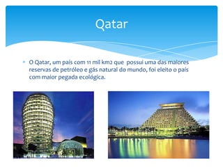 Qatar

O Qatar, um país com 11 mil km2 que possui uma das maiores
reservas de petróleo e gás natural do mundo, foi eleito o país
com maior pegada ecológica.
 