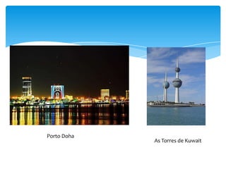 Porto Doha
             As Torres de Kuwait
 