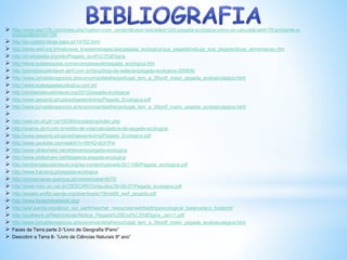  http://www.aep129.com/index.php?option=com_content&view=article&id=245:pegada-ecologica-como-se-calcula&catid=78:ambiente-e-
ecologia&Itemid=154
 http://eu-calipto.blogs.sapo.pt/14702.html
 http://www.wwf.org.br/natureza_brasileira/especiais/pegada_ecologica/sua_pegada/reduza_sua_pegada/dicas_alimentacao.cfm
 http://pt.wikipedia.org/wiki/Pegada_ecol%C3%B3gica
 http://www.suapesquisa.com/ecologiasaude/pegada_ecologica.htm
 http://planetasustentavel.abril.com.br/blog/blog-da-redacao/pegada-ecologica-205606/
 http://www.jornaldenegocios.pt/economia/detalhe/portugal_tem_a_39ordf_maior_pegada_ecoloacutegica.html
 http://www.suapegadaecologica.com.br/
 http://ambientalsustentavel.org/2012/pegada-ecologica/
 http://www.gesamb.pt/upload/gesamb/img/Pegada_Ecologica.pdf
 http://www.jornaldenegocios.pt/economia/detalhe/portugal_tem_a_39ordf_maior_pegada_ecoloacutegica.html

 http://web.ist.utl.pt/~ist155390/ecoladora/index.php
 http://exame.abril.com.br/estilo-de-vida/calculadora-de-pegada-ecologica/
 http://www.gesamb.pt/upload/gesamb/img/Pegada_Ecologica.pdf
 http://www.youtube.com/watch?v=tSHQ-dUt1Pw
 http://www.slideshare.net/ahtavares/pegada-ecologica
 http://www.slideshare.net/ildageo/a-pegada-ecologica
 http://ambientalsustentavel.org/wp-content/uploads/2011/06/Pegada_ecologica.pdf
 http://www.futureng.pt/pegada-ecologica
 http://conservacao.quercus.pt/content/view/46/70
 http://www.cdcc.sc.usp.br/CESCAR/Conteudos/30-06-07/Pegada_ecologica.pdf
 http://assets.wwfbr.panda.org/downloads/19mai08_wwf_pegada.pdf
 http://www.footprintnetwork.org/
 http://wwf.panda.org/about_our_earth/teacher_resources/webfieldtrips/ecological_balance/eco_footprint/
 http://qualiwork.pt/files/noticias/Noticia_Pegada%20Ecol%C3%B3gica_Jan11.pdf
 http://www.jornaldenegocios.pt/economia/detalhe/portugal_tem_a_39ordf_maior_pegada_ecoloacutegica.html
 Faces da Terra parte 2-“Livro de Geografia 9ºano”
 Descobrir a Terra 8- “Livro de Ciências Naturais 8º ano”
 