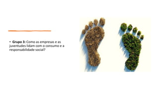 • Grupo 3: Como as empresas e as
juventudes lidam com o consumo e a
responsabilidade social?
 