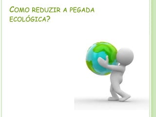 Como reduzir a pegada ecológica?