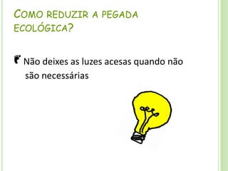 Como reduzir a pegada ecológica? Não deixes as luzes acesas quando não	  são necessárias