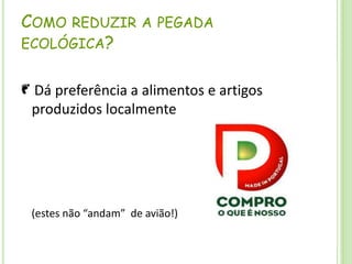 Como reduzir a pegada ecológica?Dá preferência a alimentos e artigos produzidos localmente   (estes não “andam”  de avião!)
