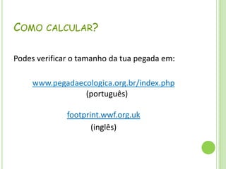 Como calcular?Podes verificar o tamanho da tua pegada em:www.pegadaecologica.org.br/index.php(português)footprint.wwf.org.uk(inglês)