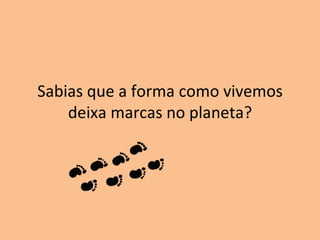 Sabias que a forma como vivemos
    deixa marcas no planeta?
 