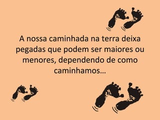 A nossa caminhada na terra deixa
pegadas que podem ser maiores ou
  menores, dependendo de como
          caminhamos…
 