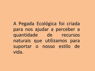 A Pegada Ecológica foi criada
para nos ajudar a perceber a
quantidade    de     recursos
naturais que utilizamos para
suportar o nosso estilo de
vida.
 