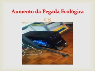 
Aumento da Pegada Ecológica
 