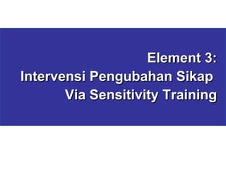 Element 3: Intervensi Pengubahan Sikap  Via Sensitivity Training 