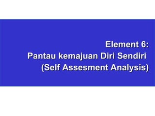 Element 6: Pantau kemajuan Diri Sendiri  (Self Assesment Analysis) 
