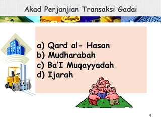 Akad Perjanjian Transaksi Gadai
a) Qard al- Hasan
b) Mudharabah
c) Ba’I Muqayyadah
d) Ijarah
9
 