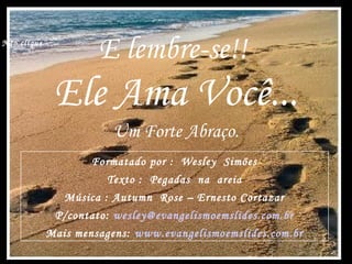 E lembre-se!!
Ele Ama Você...
Um Forte Abraço.
Formatado por : Wesley Simões
Texto : Pegadas na areia
Música : Autumn Rose – Ernesto Cortazar
P/contato: wesley@evangelismoemslides.com.br
Mais mensagens: www.evangelismoemslides.com.br
Não clique
 