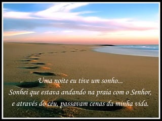 Uma noite eu tive um sonho...
Sonhei que estava andando na praia com o Senhor,
e através do céu, passavam cenas da minha vida.
 