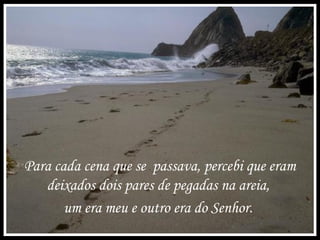 Para cada cena que se passava, percebi que eram
deixados dois pares de pegadas na areia,
um era meu e outro era do Senhor.
 