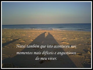 Notei também que isto aconteceu nos
momentos mais difíceis e angustiosos
do meu viver.
 