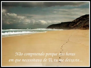Não compreendo porque nas horas
em que necessitava de Ti, tu me deixaste...
 
