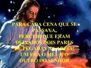 PARA CADA CENA QUE SE PASSAVA, PERCEBI QUE ERAM DEIXADOS DOIS PARES DE PEGADAS NA AREIA; UM ERA O MEU E O OUTRO DO SENHOR 