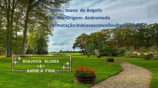 Texto : Joana de Angelis
Música:Origem- Andromeda
Formatação:bvbiavasconcellos@gmail.com
BIAJOVA SLIDES
<&>
AMOR À VIDA
 