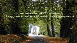 Esta estrada a ser achada é individual.
É longa, cheia de percalços e para muitos ainda está bloqueada!!!
 