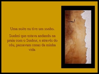 Uma noite eu tive um sonho. Sonhei que estava andando na praia com o Senhor, e através do céu, passavam cenas da minha vida . 