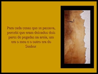 Para cada cenas que se passava, percebi que eram deixados dois pares de pegadas na areia, um era o meu e o outro era do Senhor . 