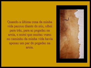 Quando a última cena da minha vida passou diante de nós, olhei para trás, para as pegadas na areia, e notei que muitas vezes no caminho da minha vida havia apenas um par de pegadas na areia. 