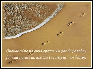 Quando viste na areia apenas um par de pegadas,  foi exatamente aí, que Eu te carreguei nos braços.  