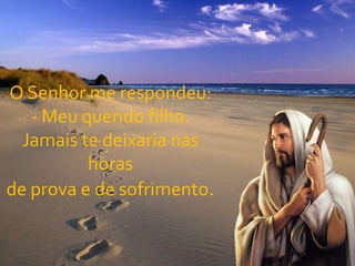 O Senhor me respondeu:- Meu querido filho.Jamais te deixaria nas horasde prova e de sofrimento.
