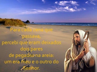 Para cada cena que passava,percebi que eram deixados dois paresde pegadas na areia:um era meu e o outro do Senhor.