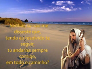 - Senhor, tu não me disseste que,tendo eu resolvido te seguir,tu andarias sempre comigo,em todo o caminho?