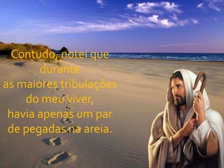 Contudo, notei que duranteas maiores tribulações do meu viver,havia apenas um par de pegadas na areia.