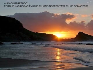 NÃO COMPREENDO...  PORQUE NAS HORAS EM QUE EU MAIS NECESSITAVA TU ME DEIXASTES? 