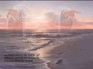 QUANDO VISTES NA AREIA APENAS UM PAR DE PEGADAS, FOI EXATAMENTE AÍ QUE... 