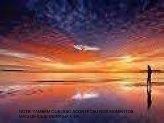 NOTEI TAMBÉM QUE ISSO ACONTECEU NOS MOMENTOS  MAIS DIFÍCEIS DE MINHA VIDA 