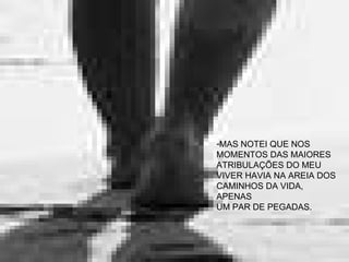 MAS NOTEI QUE NOS  MOMENTOS DAS MAIORES ATRIBULAÇÕES DO MEU VIVER HAVIA NA AREIA DOS  CAMINHOS DA VIDA, APENAS UM PAR DE PEGADAS. 