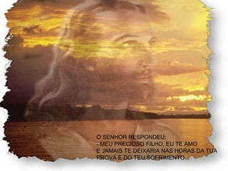 O SENHOR RESPONDEU: - MEU PRECIOSO FILHO, EU TE AMO  E JAMAIS TE DEIXARIA NAS HORAS DA TUA  PROVA E DO TEU SOFRIMENTO.  