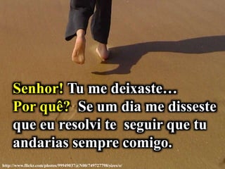 http://www.flickr.com/photos/99949037@N00/749727798/sizes/o/
Senhor! Tu me deixaste…
Por quê? Se um dia me disseste
que eu resolvi te seguir que tu
andarias sempre comigo.
 