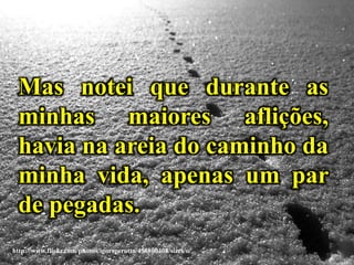 http://www.flickr.com/photos/igorsperotto/456800408/sizes/o/
Mas notei que durante as
minhas maiores aflições,
havia na areia do caminho da
minha vida, apenas um par
de pegadas.
 